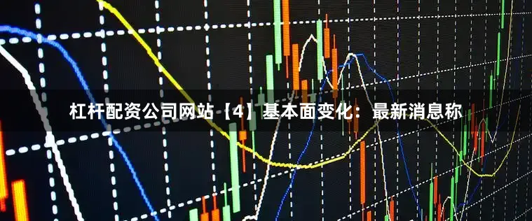 杠杆配资公司网站 【4】基本面变化:最新消息称