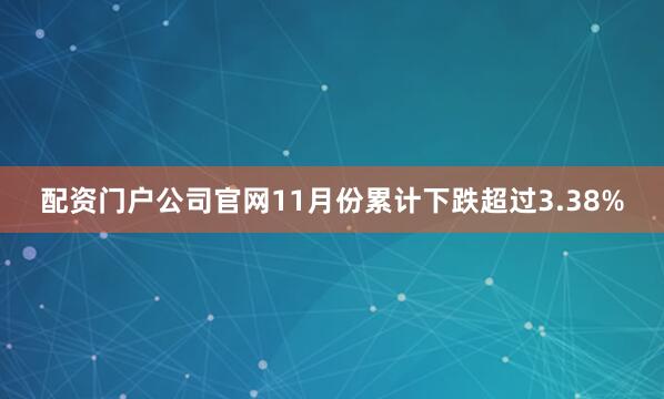 配资门户公司官网11月份累计下跌超过3.38%