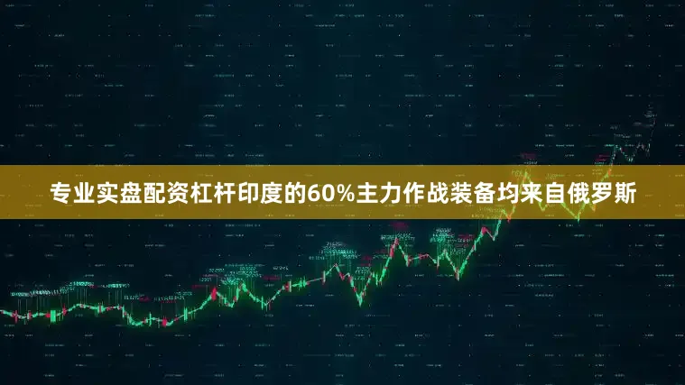 专业实盘配资杠杆印度的60%主力作战装备均来自俄罗斯