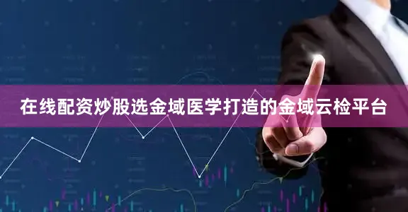 在线配资炒股选金域医学打造的金域云检平台