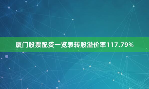 厦门股票配资一览表转股溢价率117.79%