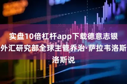 实盘10倍杠杆app下载德意志银行外汇研究部全球主管乔治·萨拉韦洛斯说