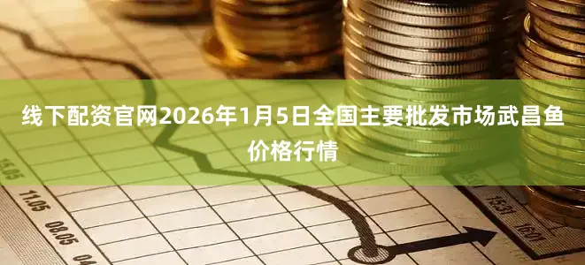 线下配资官网2026年1月5日全国主要批发市场武昌鱼价格行情