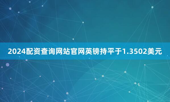 2024配资查询网站官网英镑持平于1.3502美元