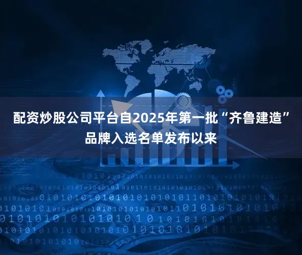 配资炒股公司平台自2025年第一批“齐鲁建造”品牌入选名单发布以来